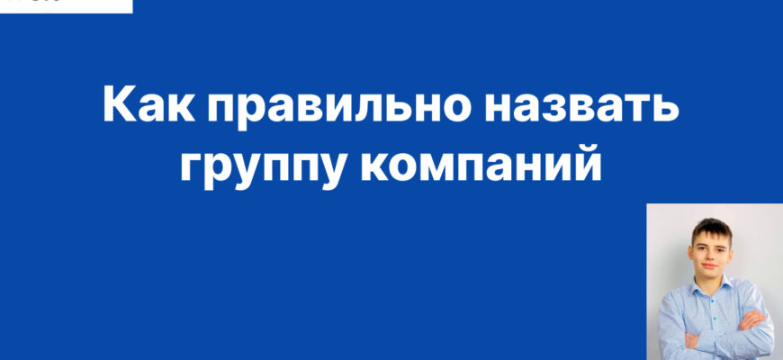 Как правильно назвать группу компаний инструкция на 1 минуту